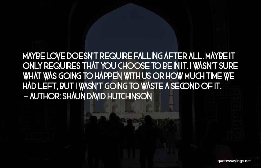 Shaun David Hutchinson Quotes: Maybe Love Doesn't Require Falling After All. Maybe It Only Requires That You Choose To Be In It. I Wasn't