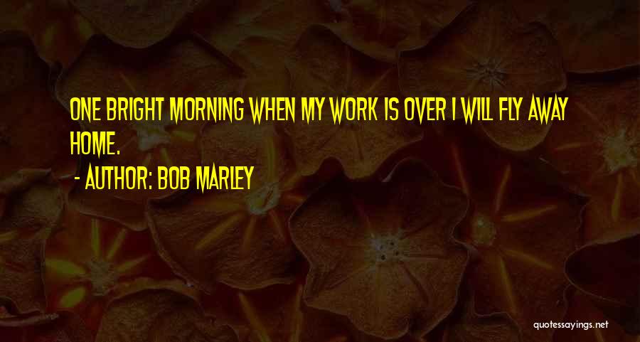 Bob Marley Quotes: One Bright Morning When My Work Is Over I Will Fly Away Home.