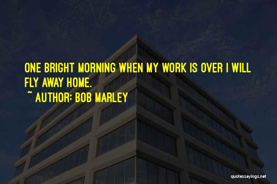 Bob Marley Quotes: One Bright Morning When My Work Is Over I Will Fly Away Home.