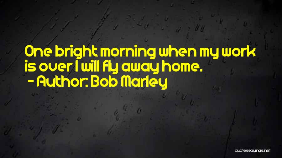 Bob Marley Quotes: One Bright Morning When My Work Is Over I Will Fly Away Home.