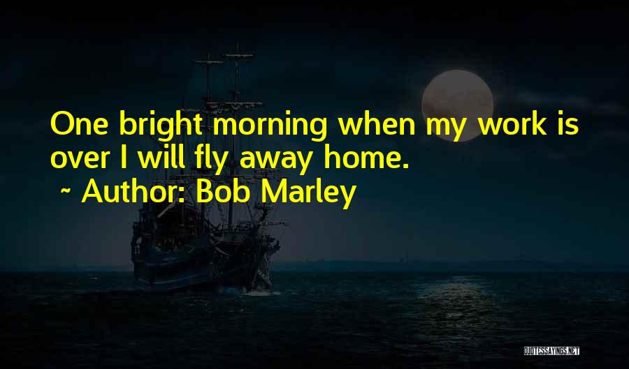 Bob Marley Quotes: One Bright Morning When My Work Is Over I Will Fly Away Home.