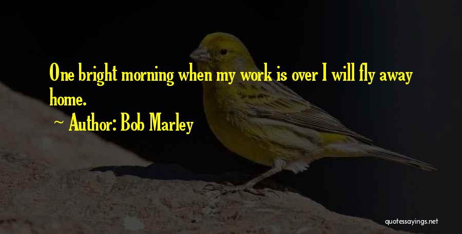 Bob Marley Quotes: One Bright Morning When My Work Is Over I Will Fly Away Home.