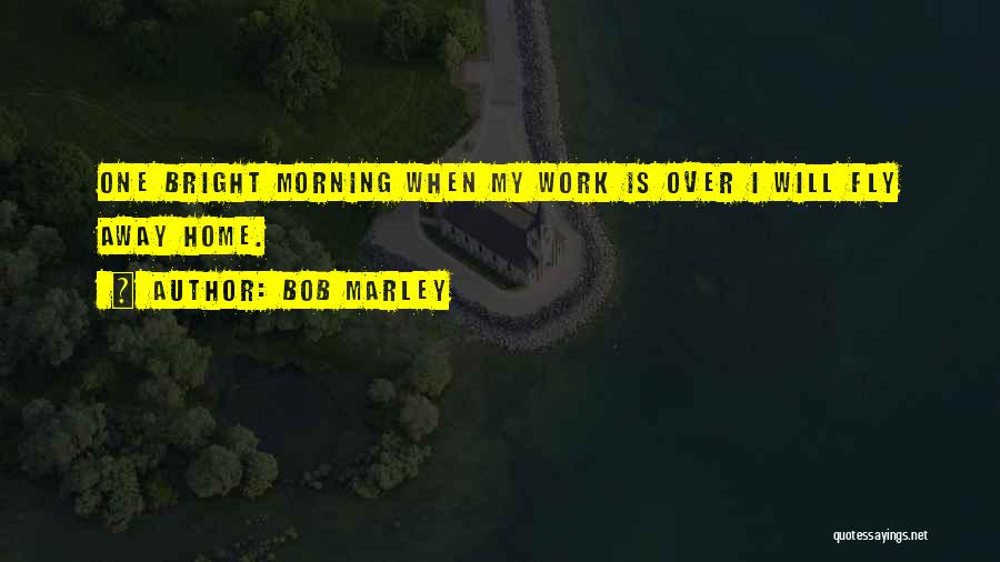 Bob Marley Quotes: One Bright Morning When My Work Is Over I Will Fly Away Home.