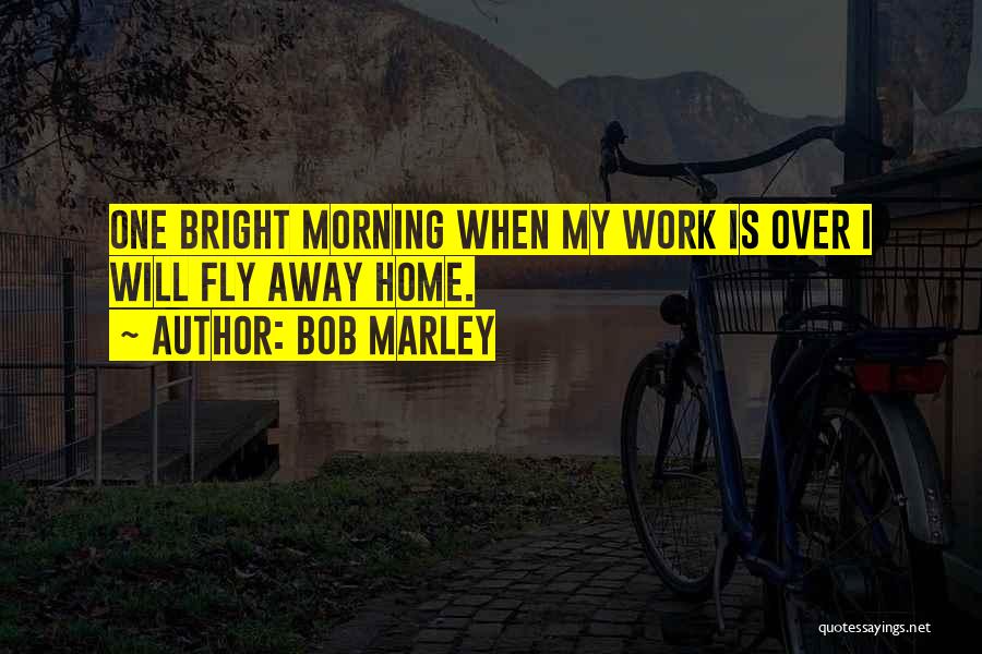 Bob Marley Quotes: One Bright Morning When My Work Is Over I Will Fly Away Home.