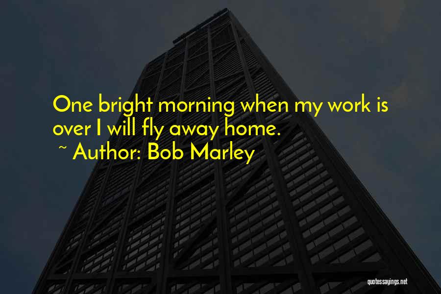 Bob Marley Quotes: One Bright Morning When My Work Is Over I Will Fly Away Home.
