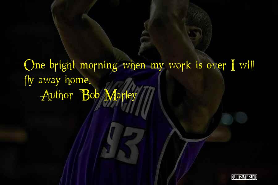 Bob Marley Quotes: One Bright Morning When My Work Is Over I Will Fly Away Home.