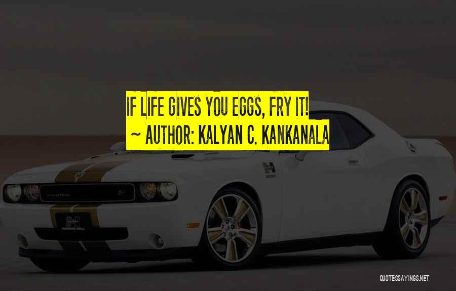 Kalyan C. Kankanala Quotes: If Life Gives You Eggs, Fry It!