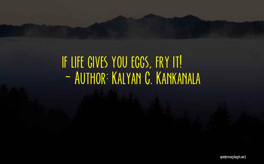 Kalyan C. Kankanala Quotes: If Life Gives You Eggs, Fry It!
