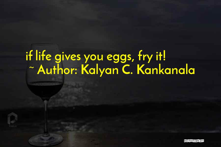 Kalyan C. Kankanala Quotes: If Life Gives You Eggs, Fry It!