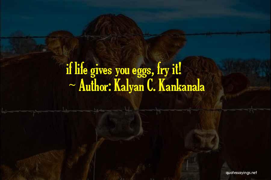 Kalyan C. Kankanala Quotes: If Life Gives You Eggs, Fry It!