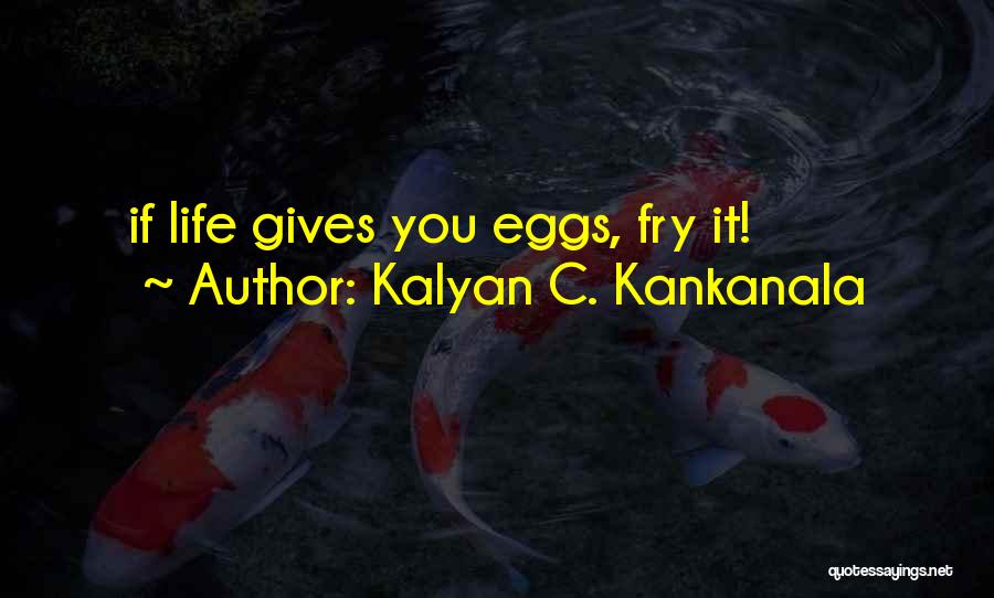 Kalyan C. Kankanala Quotes: If Life Gives You Eggs, Fry It!