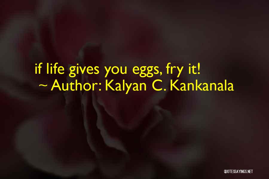 Kalyan C. Kankanala Quotes: If Life Gives You Eggs, Fry It!