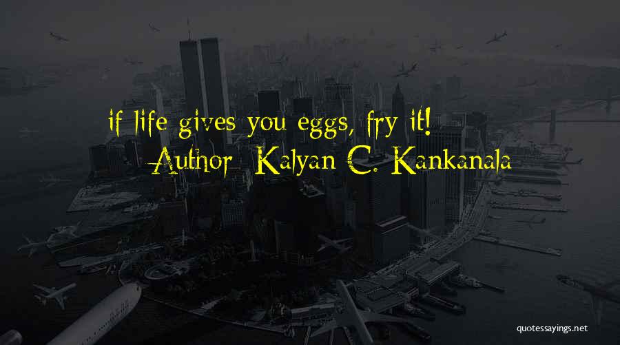 Kalyan C. Kankanala Quotes: If Life Gives You Eggs, Fry It!