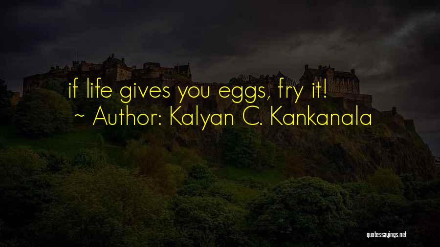 Kalyan C. Kankanala Quotes: If Life Gives You Eggs, Fry It!