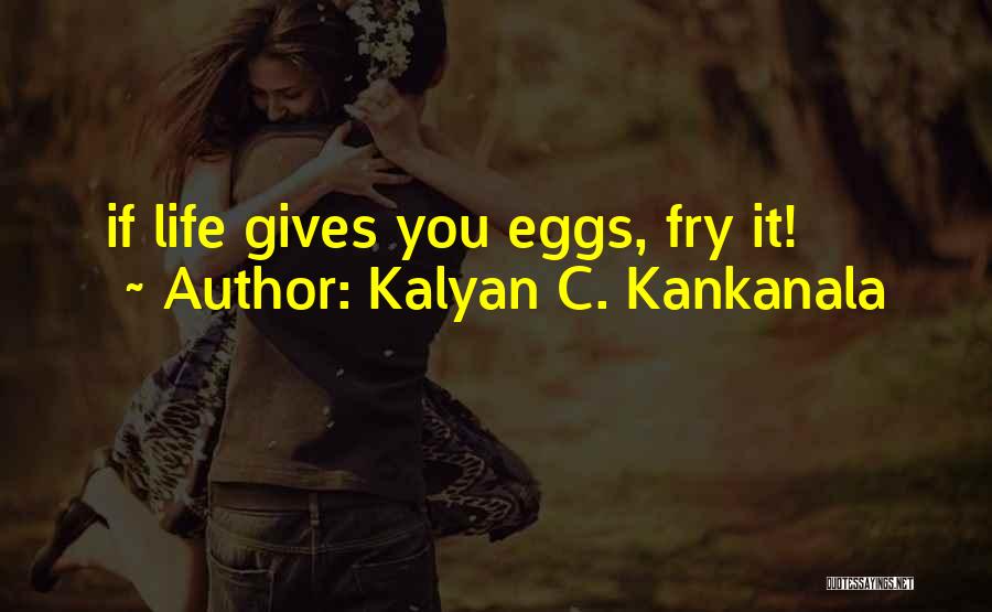 Kalyan C. Kankanala Quotes: If Life Gives You Eggs, Fry It!