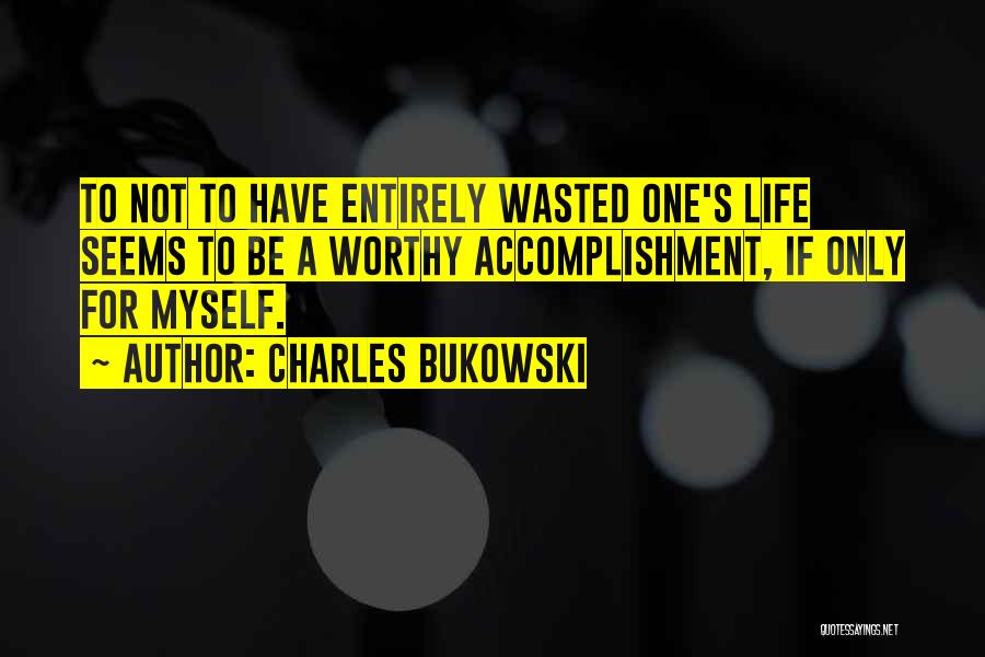 Charles Bukowski Quotes: To Not To Have Entirely Wasted One's Life Seems To Be A Worthy Accomplishment, If Only For Myself.