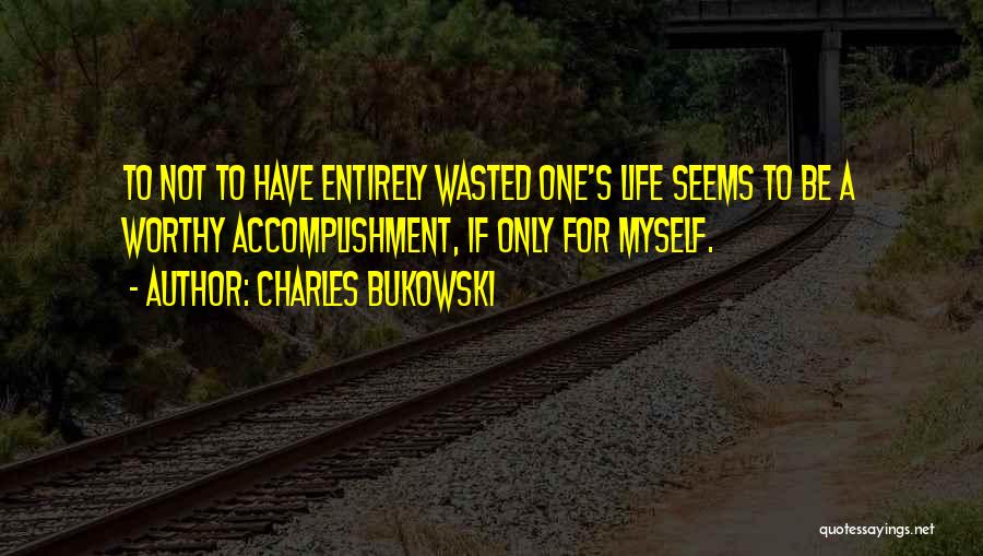 Charles Bukowski Quotes: To Not To Have Entirely Wasted One's Life Seems To Be A Worthy Accomplishment, If Only For Myself.