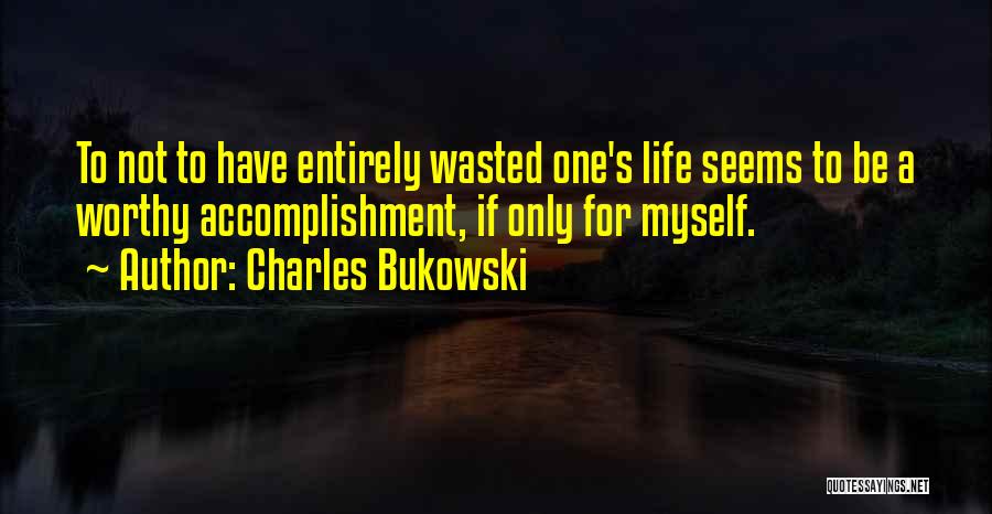 Charles Bukowski Quotes: To Not To Have Entirely Wasted One's Life Seems To Be A Worthy Accomplishment, If Only For Myself.