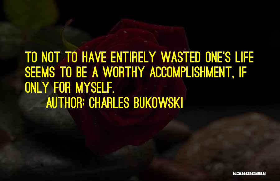 Charles Bukowski Quotes: To Not To Have Entirely Wasted One's Life Seems To Be A Worthy Accomplishment, If Only For Myself.