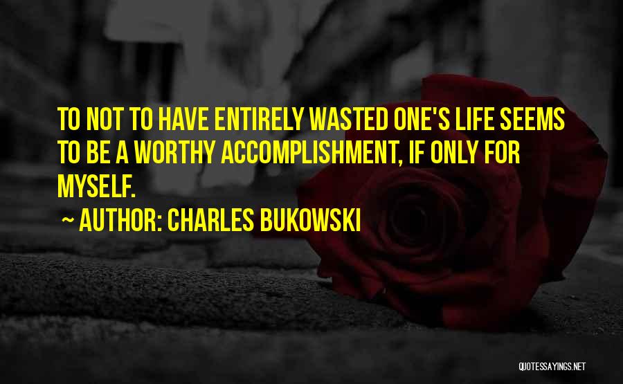 Charles Bukowski Quotes: To Not To Have Entirely Wasted One's Life Seems To Be A Worthy Accomplishment, If Only For Myself.
