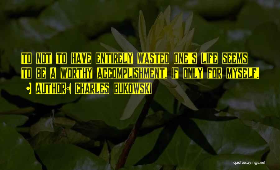 Charles Bukowski Quotes: To Not To Have Entirely Wasted One's Life Seems To Be A Worthy Accomplishment, If Only For Myself.