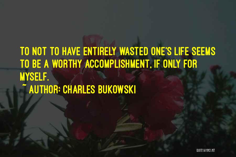 Charles Bukowski Quotes: To Not To Have Entirely Wasted One's Life Seems To Be A Worthy Accomplishment, If Only For Myself.