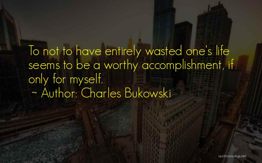 Charles Bukowski Quotes: To Not To Have Entirely Wasted One's Life Seems To Be A Worthy Accomplishment, If Only For Myself.