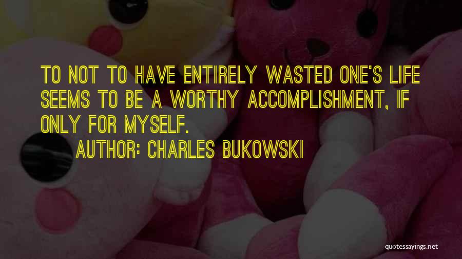Charles Bukowski Quotes: To Not To Have Entirely Wasted One's Life Seems To Be A Worthy Accomplishment, If Only For Myself.