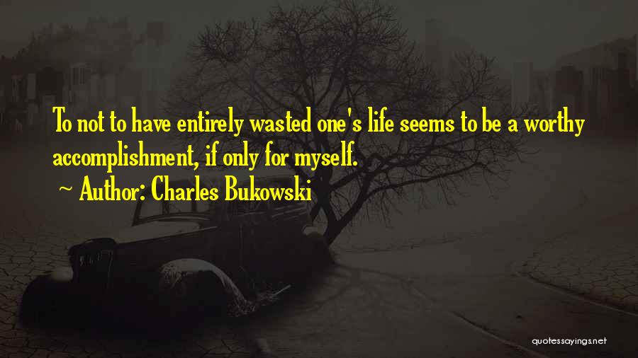 Charles Bukowski Quotes: To Not To Have Entirely Wasted One's Life Seems To Be A Worthy Accomplishment, If Only For Myself.