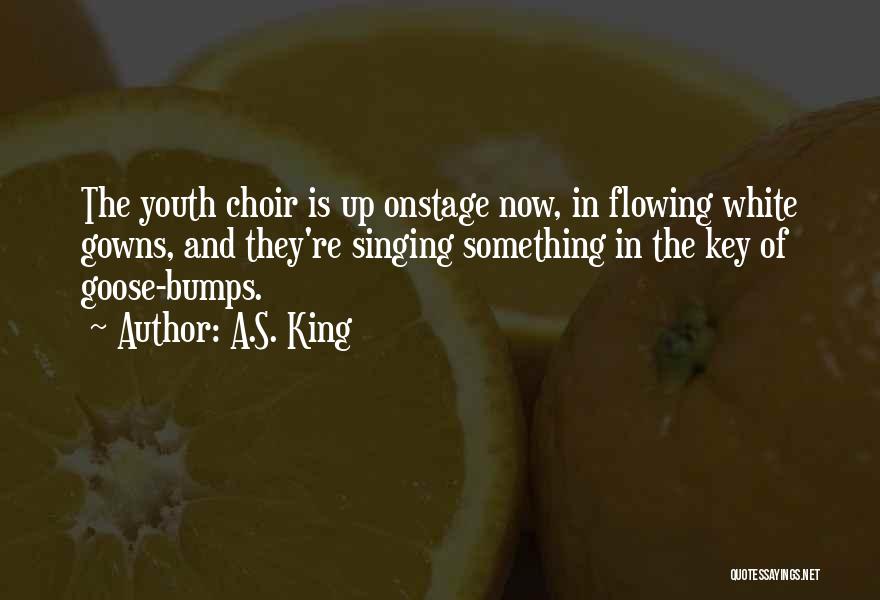 A.S. King Quotes: The Youth Choir Is Up Onstage Now, In Flowing White Gowns, And They're Singing Something In The Key Of Goose-bumps.