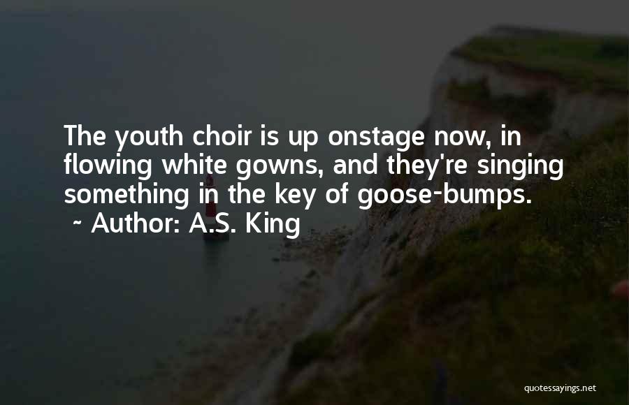 A.S. King Quotes: The Youth Choir Is Up Onstage Now, In Flowing White Gowns, And They're Singing Something In The Key Of Goose-bumps.