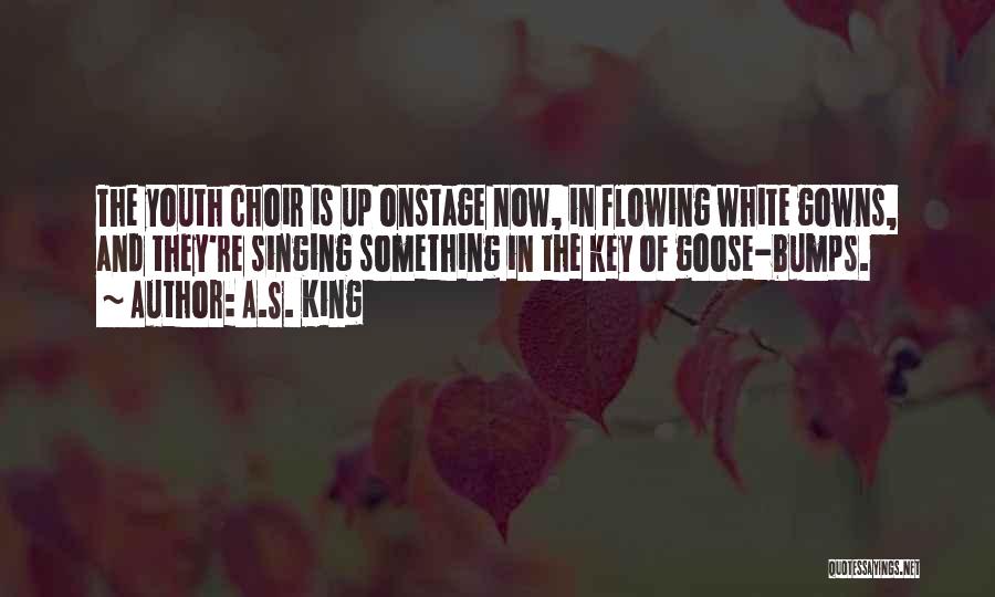 A.S. King Quotes: The Youth Choir Is Up Onstage Now, In Flowing White Gowns, And They're Singing Something In The Key Of Goose-bumps.