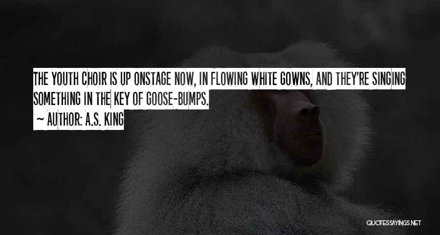 A.S. King Quotes: The Youth Choir Is Up Onstage Now, In Flowing White Gowns, And They're Singing Something In The Key Of Goose-bumps.