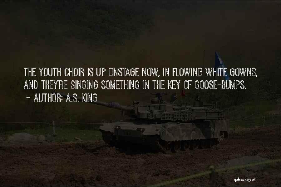 A.S. King Quotes: The Youth Choir Is Up Onstage Now, In Flowing White Gowns, And They're Singing Something In The Key Of Goose-bumps.