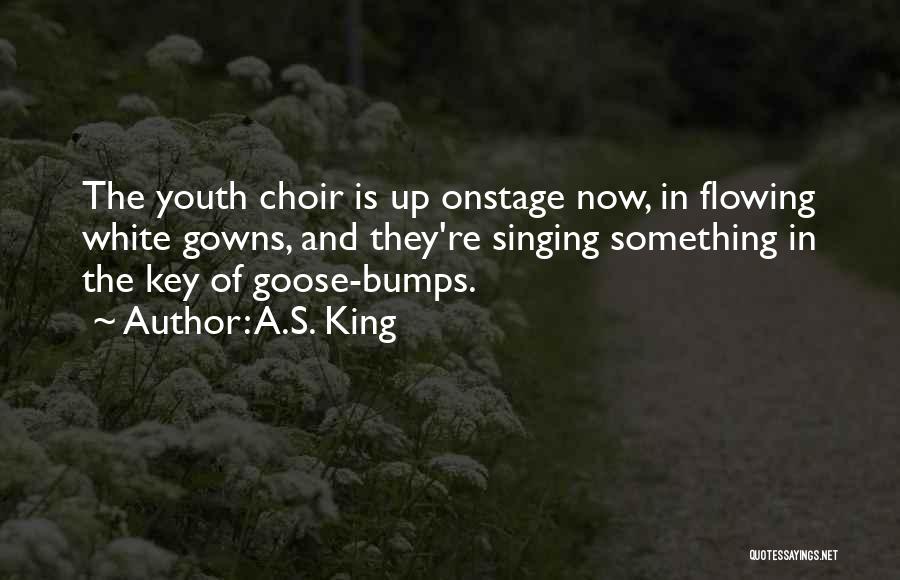 A.S. King Quotes: The Youth Choir Is Up Onstage Now, In Flowing White Gowns, And They're Singing Something In The Key Of Goose-bumps.