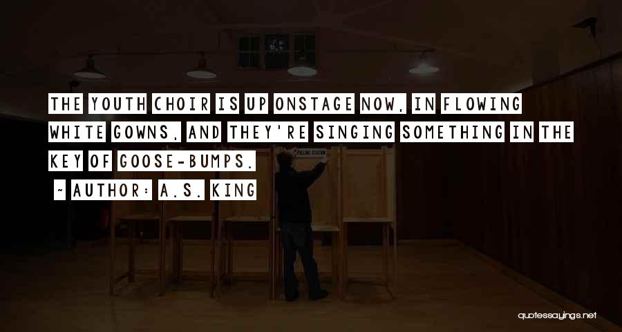 A.S. King Quotes: The Youth Choir Is Up Onstage Now, In Flowing White Gowns, And They're Singing Something In The Key Of Goose-bumps.