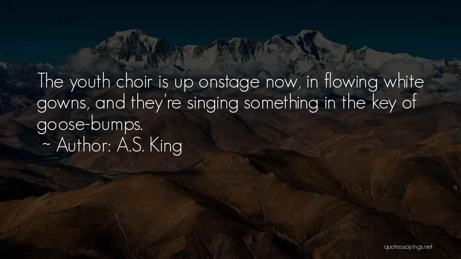 A.S. King Quotes: The Youth Choir Is Up Onstage Now, In Flowing White Gowns, And They're Singing Something In The Key Of Goose-bumps.