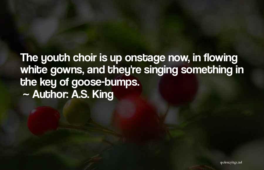 A.S. King Quotes: The Youth Choir Is Up Onstage Now, In Flowing White Gowns, And They're Singing Something In The Key Of Goose-bumps.