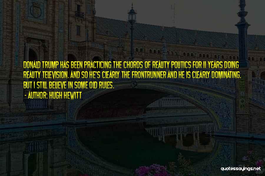 Hugh Hewitt Quotes: Donald Trump Has Been Practicing The Chords Of Reality Politics For 11 Years Doing Reality Television. And So He's Clearly