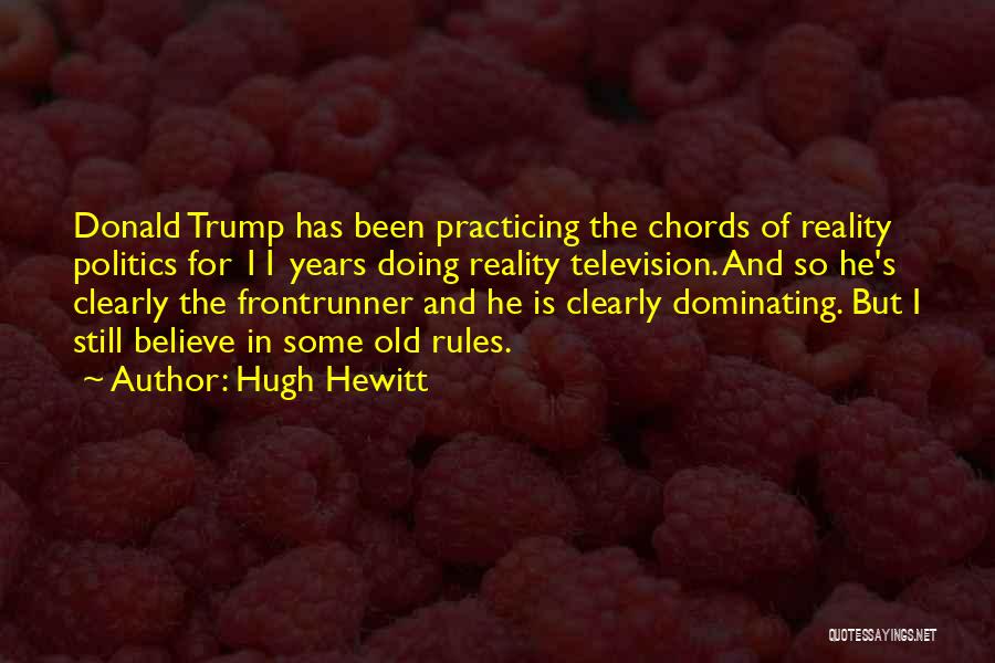 Hugh Hewitt Quotes: Donald Trump Has Been Practicing The Chords Of Reality Politics For 11 Years Doing Reality Television. And So He's Clearly
