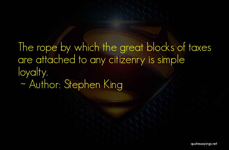 Stephen King Quotes: The Rope By Which The Great Blocks Of Taxes Are Attached To Any Citizenry Is Simple Loyalty.