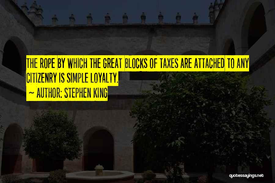 Stephen King Quotes: The Rope By Which The Great Blocks Of Taxes Are Attached To Any Citizenry Is Simple Loyalty.