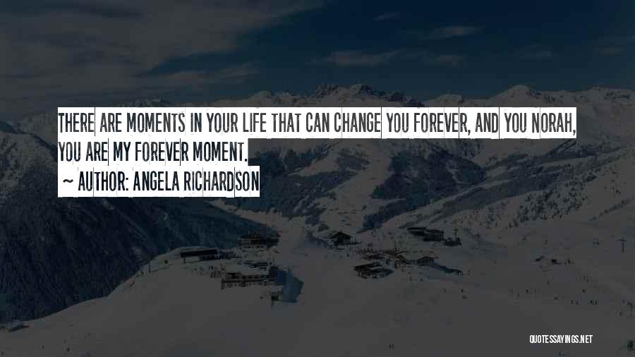 Angela Richardson Quotes: There Are Moments In Your Life That Can Change You Forever, And You Norah, You Are My Forever Moment.