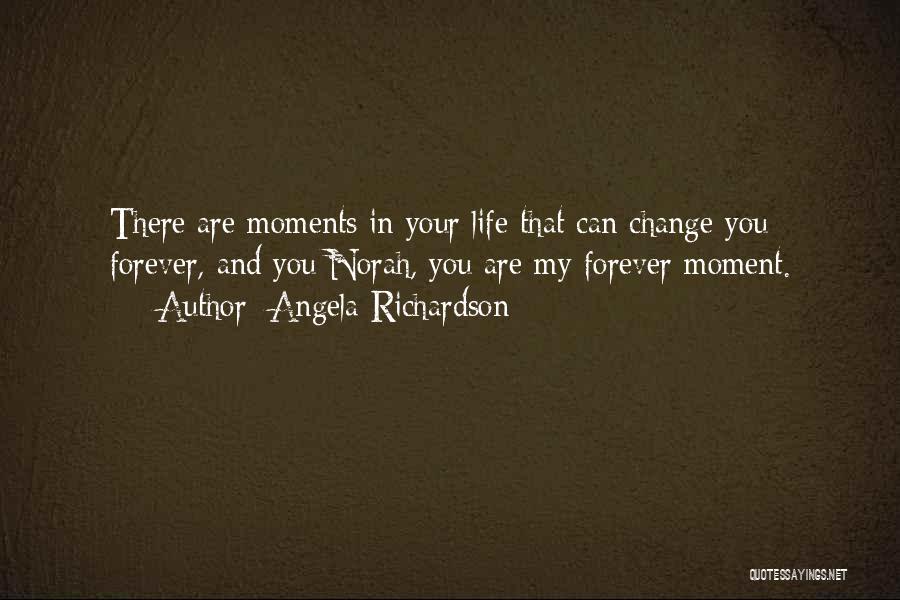 Angela Richardson Quotes: There Are Moments In Your Life That Can Change You Forever, And You Norah, You Are My Forever Moment.