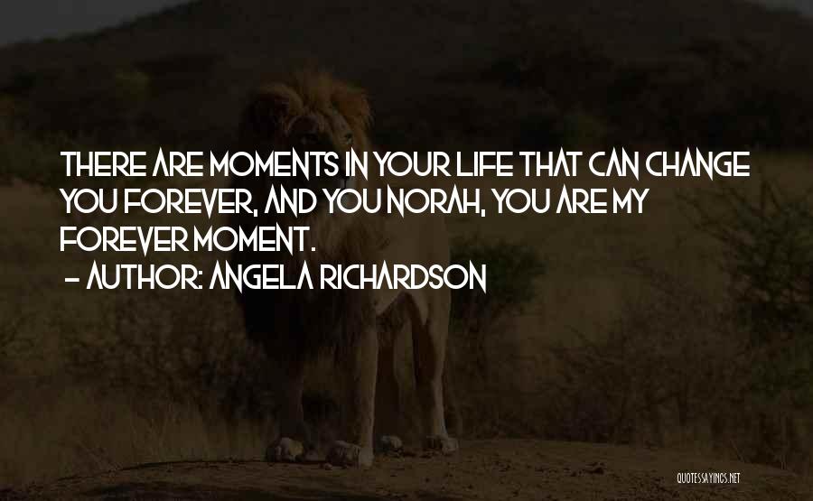 Angela Richardson Quotes: There Are Moments In Your Life That Can Change You Forever, And You Norah, You Are My Forever Moment.