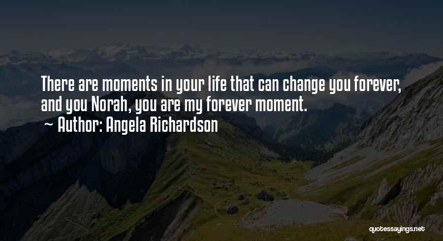 Angela Richardson Quotes: There Are Moments In Your Life That Can Change You Forever, And You Norah, You Are My Forever Moment.