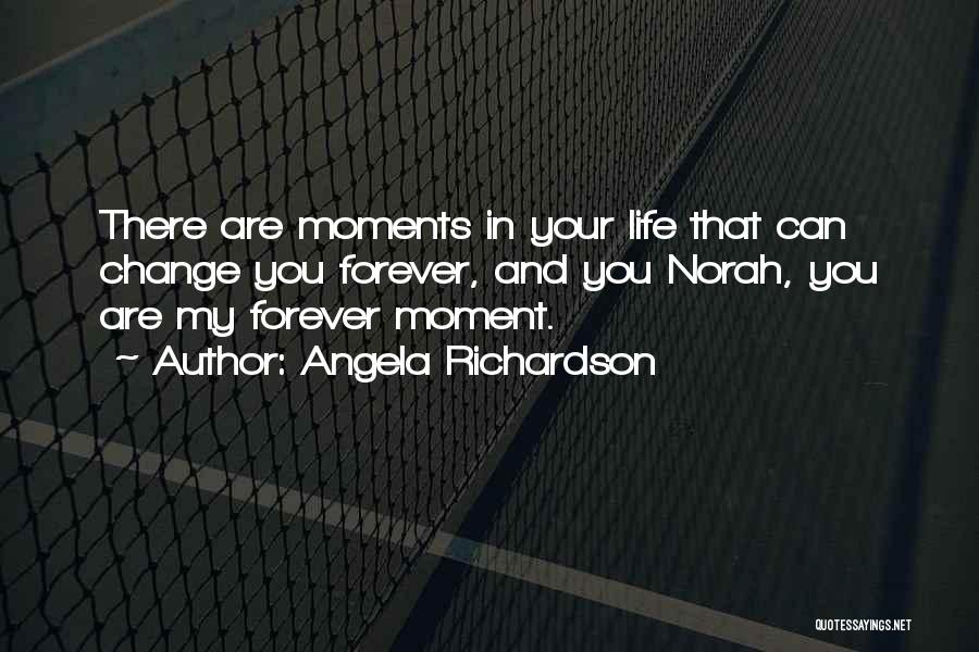 Angela Richardson Quotes: There Are Moments In Your Life That Can Change You Forever, And You Norah, You Are My Forever Moment.