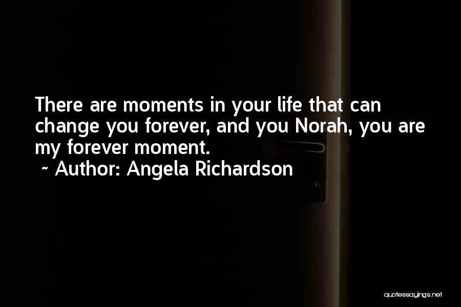 Angela Richardson Quotes: There Are Moments In Your Life That Can Change You Forever, And You Norah, You Are My Forever Moment.