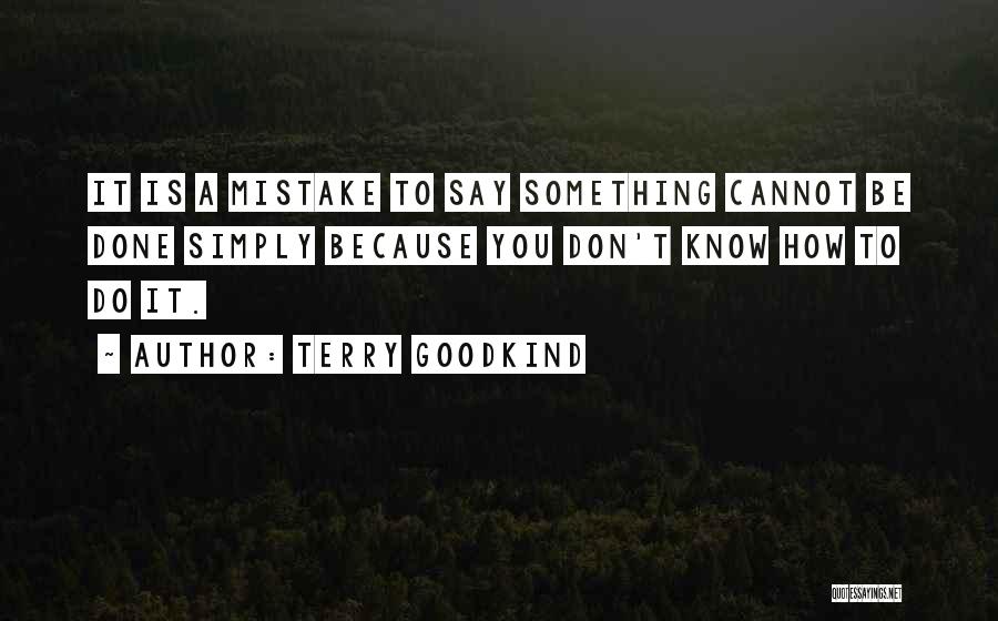 Terry Goodkind Quotes: It Is A Mistake To Say Something Cannot Be Done Simply Because You Don't Know How To Do It.