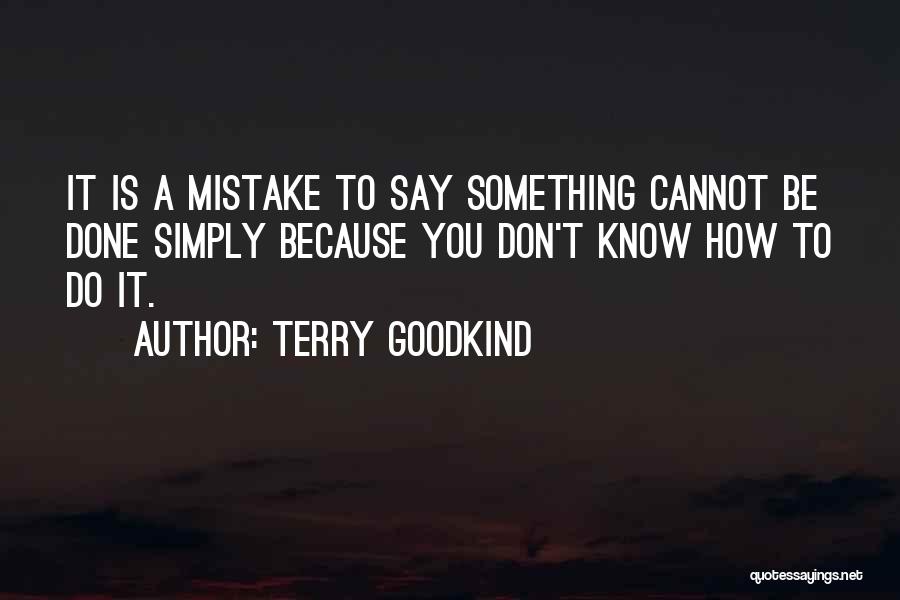 Terry Goodkind Quotes: It Is A Mistake To Say Something Cannot Be Done Simply Because You Don't Know How To Do It.